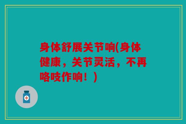 身体舒展关节响(身体健康,关节灵活,不再咯吱作响!) 身体舒展关节响(身体健康,关节灵活,不再咯吱作响!)