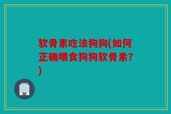 软骨素吃法狗狗(如何正确喂食狗狗软骨素？)
