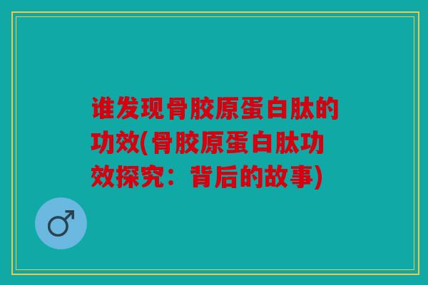 谁发现骨胶原蛋白肽的功效(骨胶原蛋白肽功效探究：背后的故事)