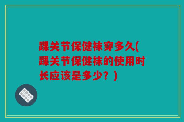 踝关节保健袜穿多久(踝关节保健袜的使用时长应该是多少？)