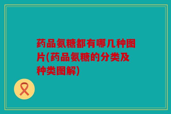 药品氨糖都有哪几种图片(药品氨糖的分类及种类图解)