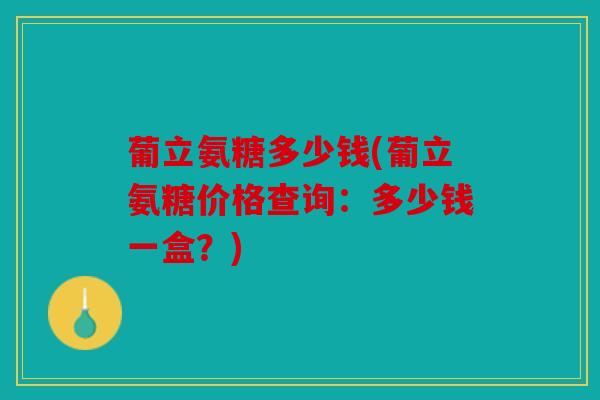葡立氨糖多少钱(葡立氨糖价格查询：多少钱一盒？)