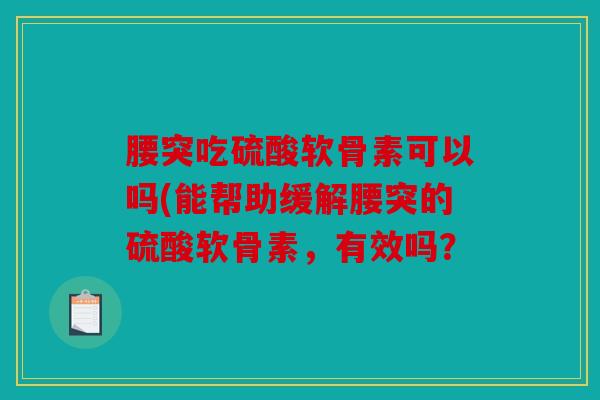 腰突吃硫酸软骨素可以吗(能帮助缓解腰突的硫酸软骨素,有效吗? 腰突吃硫酸软骨素可以吗(能帮助缓解腰突的硫酸软骨素,有效吗?