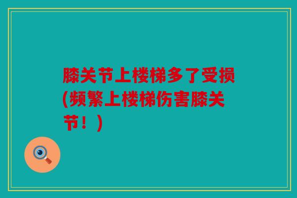 膝关节上楼梯多了受损(频繁上楼梯伤害膝关节！)