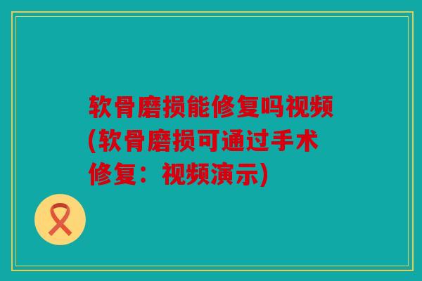 软骨磨损能修复吗视频(软骨磨损可通过手术修复:视频演示) 软骨磨损能修复吗视频(软骨磨损可通过手术修复:视频演示)