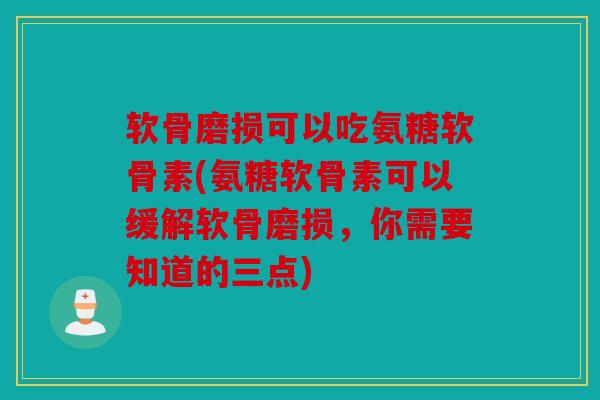 软骨磨损可以吃氨糖软骨素(氨糖软骨素可以缓解软骨磨损，你需要知道的三点)
