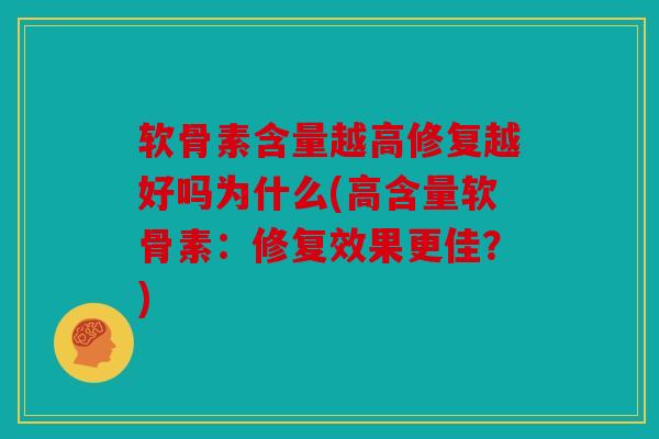 软骨素含量越高修复越好吗为什么(高含量软骨素：修复效果更佳？)