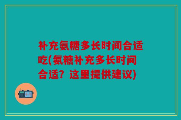 补充氨糖多长时间合适吃(氨糖补充多长时间合适?这里提供建议) 补充氨糖多长时间合适吃(氨糖补充多长时间合适?这里提供建议)