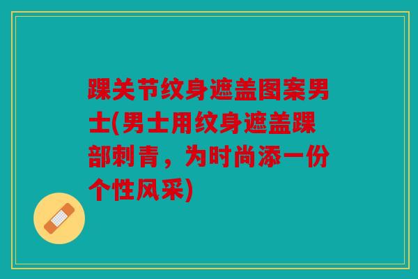 踝关节纹身遮盖图案男士(男士用纹身遮盖踝部刺青,为时尚添一份个性风采) 踝关节纹身遮盖图案男士(男士用纹身遮盖踝部刺青,为时尚添一份个性风采)