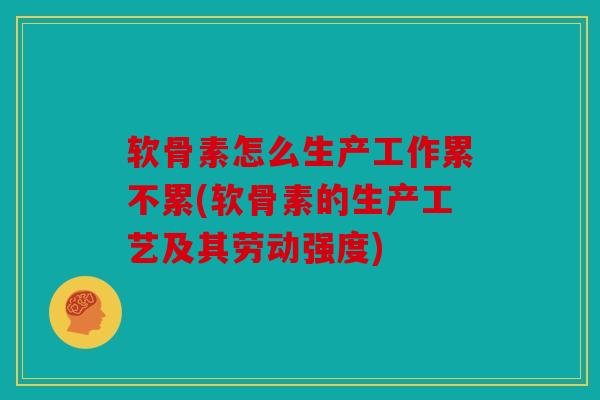 软骨素怎么生产工作累不累(软骨素的生产工艺及其劳动强度) 软骨素怎么生产工作累不累(软骨素的生产工艺及其劳动强度)