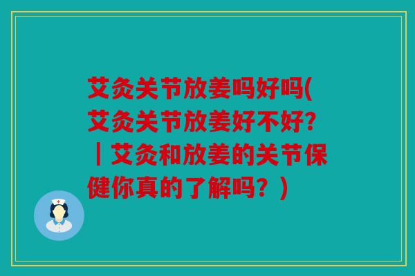 艾灸关节放姜吗好吗(艾灸关节放姜好不好？｜艾灸和放姜的关节保健你真的了解吗？)