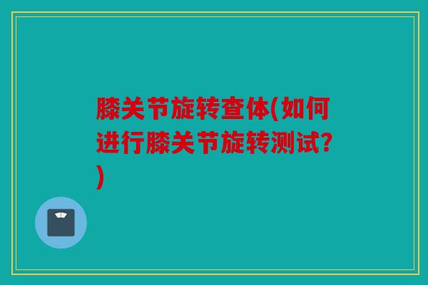 膝关节旋转查体(如何进行膝关节旋转测试？)