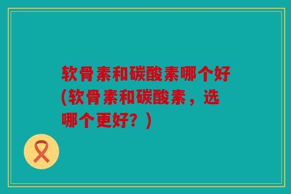 软骨素和碳酸素哪个好(软骨素和碳酸素，选哪个更好？)