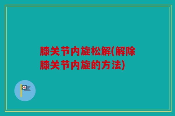 膝关节内旋松解(解除膝关节内旋的方法) 膝关节内旋松解(解除膝关节内旋的方法)