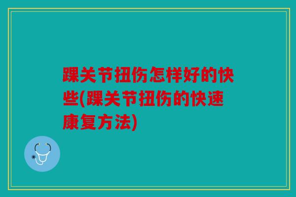 踝关节扭伤怎样好的快些(踝关节扭伤的快速康复方法)