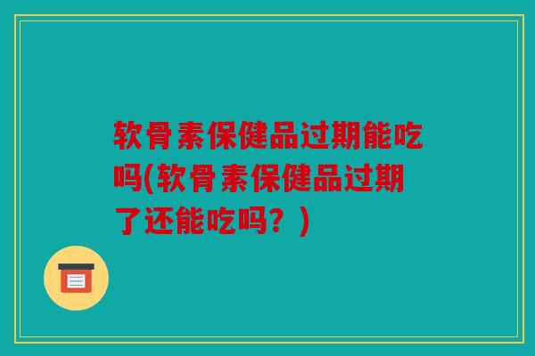 软骨素保健品过期能吃吗(软骨素保健品过期了还能吃吗?) 软骨素保健品过期能吃吗(软骨素保健品过期了还能吃吗?)