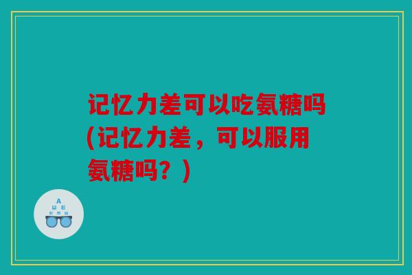 记忆力差可以吃氨糖吗(记忆力差，可以服用氨糖吗？)