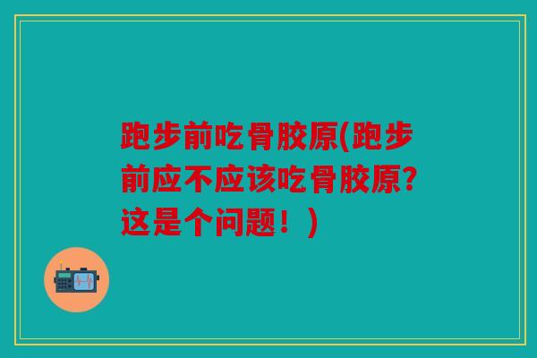 跑步前吃骨胶原(跑步前应不应该吃骨胶原？这是个问题！)
