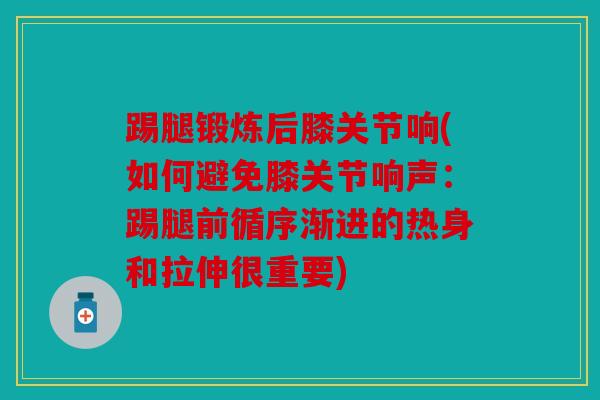 踢腿锻炼后膝关节响(如何避免膝关节响声：踢腿前循序渐进的热身和拉伸很重要)