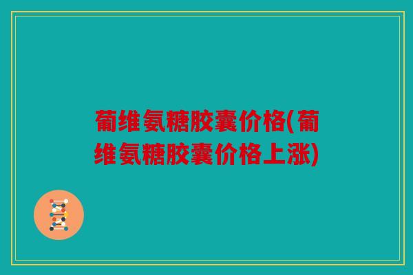 葡维氨糖胶囊价格(葡维氨糖胶囊价格上涨) 葡维氨糖胶囊价格(葡维氨糖胶囊价格上涨)