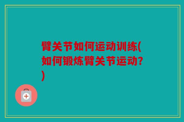 臂关节如何运动训练(如何锻炼臂关节运动？)