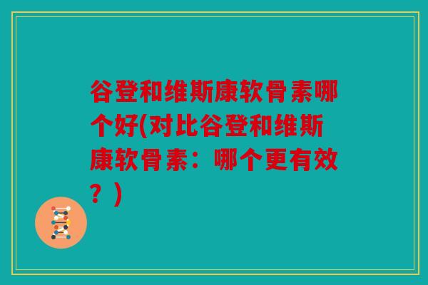 谷登和维斯康软骨素哪个好(对比谷登和维斯康软骨素:哪个更有效?) 谷登和维斯康软骨素哪个好(对比谷登和维斯康软骨素:哪个更有效?)