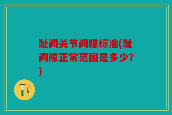 趾间关节间隙标准(趾间隙正常范围是多少?) 趾间关节间隙标准(趾间隙正常范围是多少?)