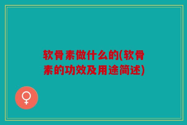 软骨素做什么的(软骨素的功效及用途简述) 软骨素做什么的(软骨素的功效及用途简述)