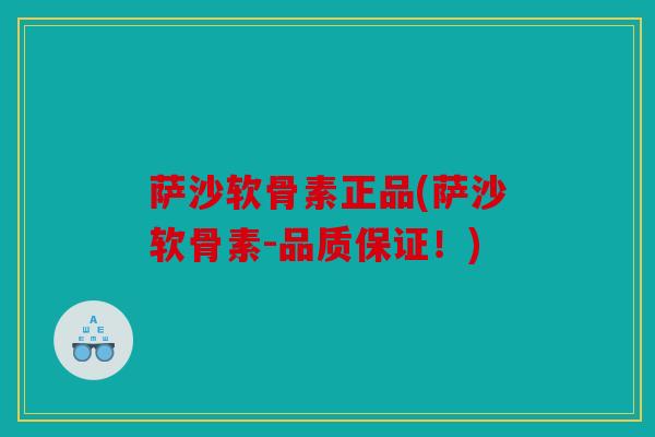 萨沙软骨素正品(萨沙软骨素-品质保证！)