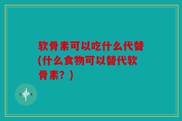 软骨素可以吃什么代替(什么食物可以替代软骨素?) 软骨素可以吃什么代替(什么食物可以替代软骨素?)