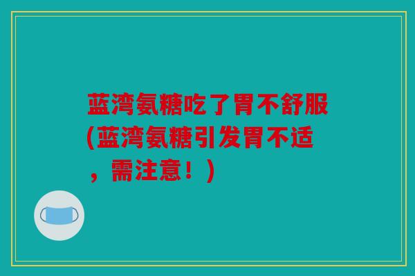 蓝湾氨糖吃了胃不舒服(蓝湾氨糖引发胃不适，需注意！)