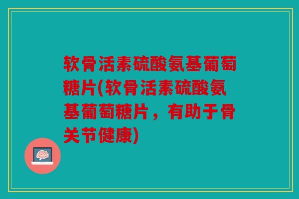 软骨活素硫酸氨基葡萄糖片(软骨活素硫酸氨基葡萄糖片,有助于骨关节健康) 软骨活素硫酸氨基葡萄糖片(软骨活素硫酸氨基葡萄糖片,有助于骨关节健康)
