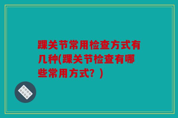 踝关节常用检查方式有几种(踝关节检查有哪些常用方式？)