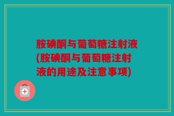 胺碘酮与葡萄糖注射液(胺碘酮与葡萄糖注射液的用途及注意事项)