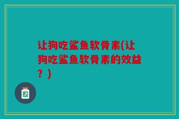 让狗吃鲨鱼软骨素(让狗吃鲨鱼软骨素的效益?) 让狗吃鲨鱼软骨素(让狗吃鲨鱼软骨素的效益?)