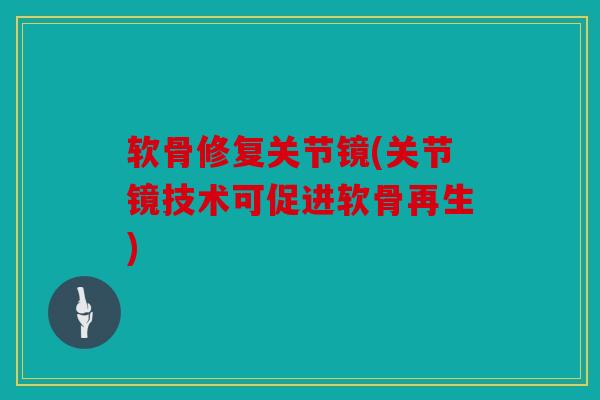 软骨修复关节镜(关节镜技术可促进软骨再生) 软骨修复关节镜(关节镜技术可促进软骨再生)