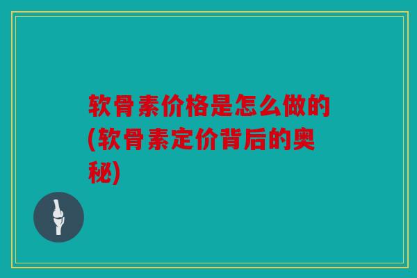 软骨素价格是怎么做的(软骨素定价背后的奥秘) 软骨素价格是怎么做的(软骨素定价背后的奥秘)