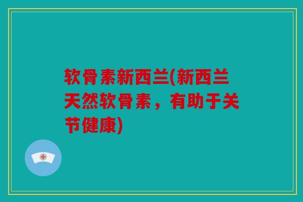 软骨素新西兰(新西兰天然软骨素,有助于关节健康) 软骨素新西兰(新西兰天然软骨素,有助于关节健康)