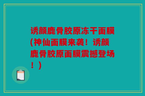 诱颜鹿骨胶原冻干面膜(神仙面膜来袭!诱颜鹿骨胶原面膜震撼登场!) 诱颜鹿骨胶原冻干面膜(神仙面膜来袭!诱颜鹿骨胶原面膜震撼登场!)