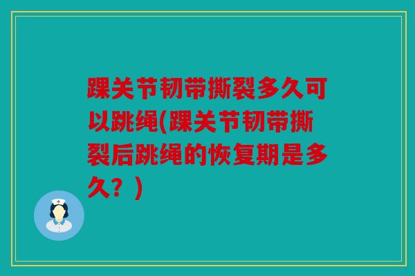 踝关节韧带撕裂多久可以跳绳(踝关节韧带撕裂后跳绳的恢复期是多久?) 踝关节韧带撕裂多久可以跳绳(踝关节韧带撕裂后跳绳的恢复期是多久?)