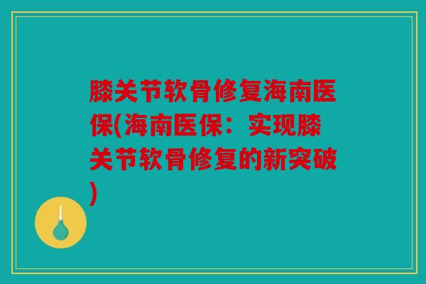 膝关节软骨修复海南医保(海南医保:实现膝关节软骨修复的新突破) 膝关节软骨修复海南医保(海南医保:实现膝关节软骨修复的新突破)