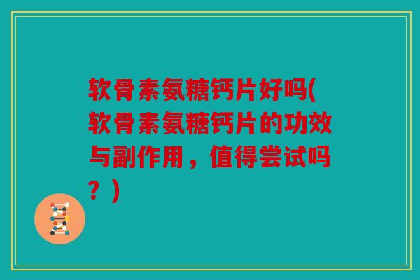软骨素氨糖钙片好吗(软骨素氨糖钙片的功效与副作用,值得尝试吗?) 软骨素氨糖钙片好吗(软骨素氨糖钙片的功效与副作用,值得尝试吗?)