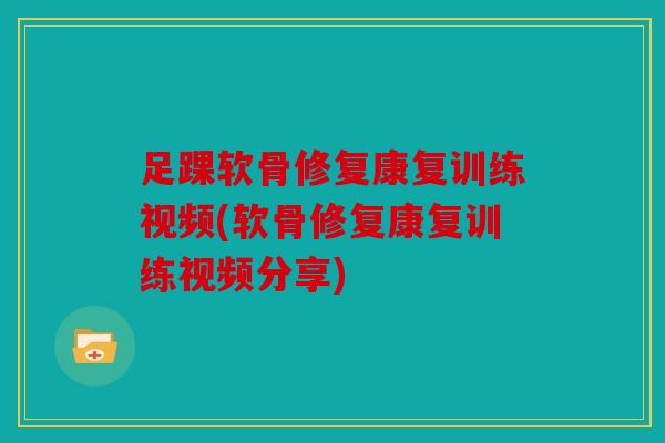 足踝软骨修复康复训练视频(软骨修复康复训练视频分享)