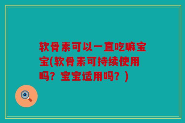 软骨素可以一直吃嘛宝宝(软骨素可持续使用吗？宝宝适用吗？)