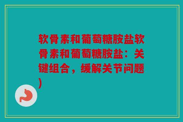 软骨素和葡萄糖胺盐软骨素和葡萄糖胺盐:关键组合,缓解关节问题) 软骨素和葡萄糖胺盐软骨素和葡萄糖胺盐:关键组合,缓解关节问题)