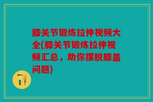 膝关节锻炼拉伸视频大全(膝关节锻炼拉伸视频汇总,助你摆脱膝盖问题) 膝关节锻炼拉伸视频大全(膝关节锻炼拉伸视频汇总,助你摆脱膝盖问题)