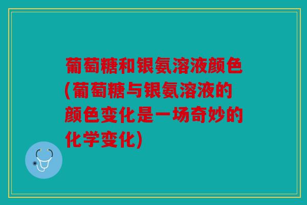 葡萄糖和银氨溶液颜色(葡萄糖与银氨溶液的颜色变化是一场奇妙的化学变化)