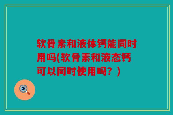 软骨素和液体钙能同时用吗(软骨素和液态钙可以同时使用吗？)
