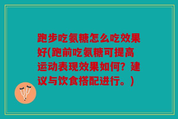 跑步吃氨糖怎么吃效果好(跑前吃氨糖可提高运动表现效果如何？建议与饮食搭配进行。)