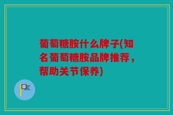 葡萄糖胺什么牌子(知名葡萄糖胺品牌推荐,帮助关节保养) 葡萄糖胺什么牌子(知名葡萄糖胺品牌推荐,帮助关节保养)